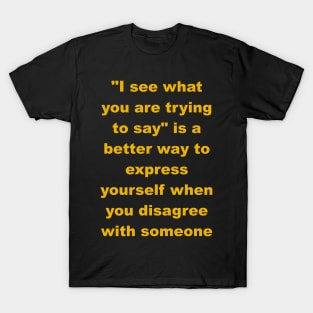 I see what you are trying to say T-Shirt